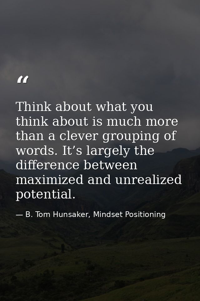 Think about what you think about is much more than a clever grouping of words. It’s largely the difference between maxim — B. Tom Hunsaker, Mindset Positioning