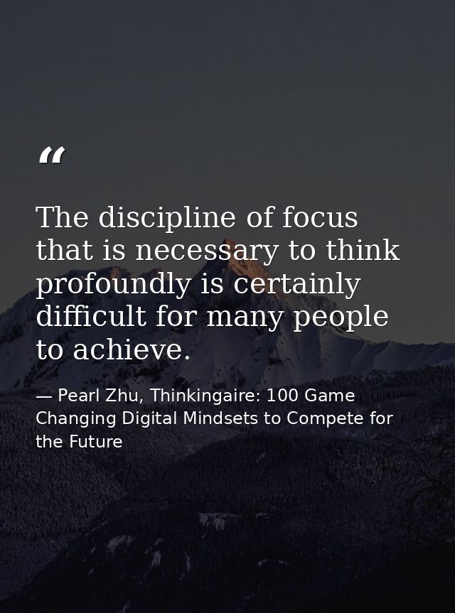 The discipline of focus that is necessary to think profoundly is certainly difficult for many people to achieve. — Pearl Zhu, Thinkingaire: 100 Game Changing Digital Mindsets to Compete for the Future