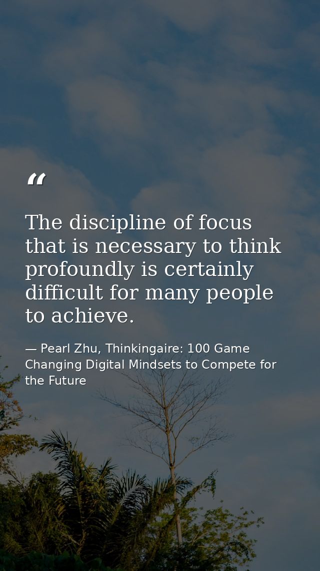 The discipline of focus that is necessary to think profoundly is certainly difficult for many people to achieve. — Pearl Zhu, Thinkingaire: 100 Game Changing Digital Mindsets to Compete for the Future