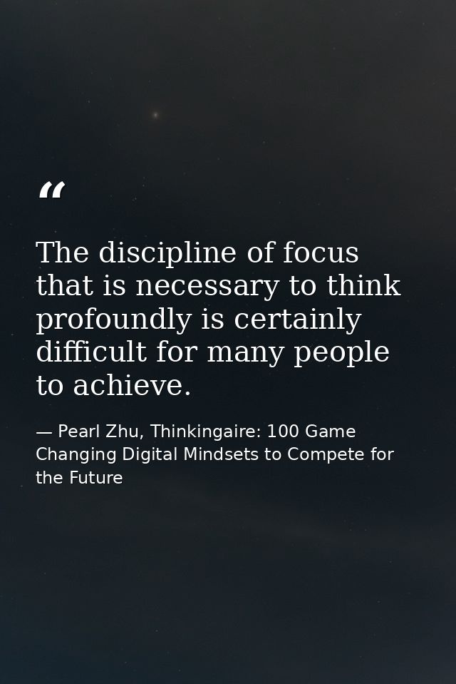The discipline of focus that is necessary to think profoundly is certainly difficult for many people to achieve. — Pearl Zhu, Thinkingaire: 100 Game Changing Digital Mindsets to Compete for the Future
