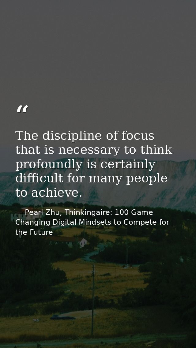 The discipline of focus that is necessary to think profoundly is certainly difficult for many people to achieve. — Pearl Zhu, Thinkingaire: 100 Game Changing Digital Mindsets to Compete for the Future