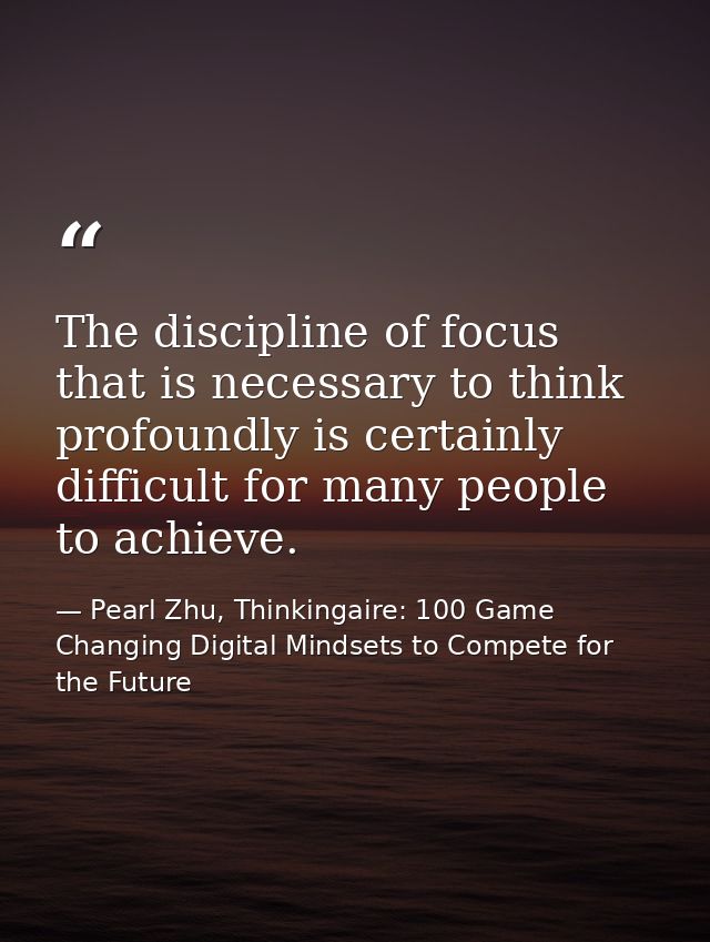 The discipline of focus that is necessary to think profoundly is certainly difficult for many people to achieve. — Pearl Zhu, Thinkingaire: 100 Game Changing Digital Mindsets to Compete for the Future
