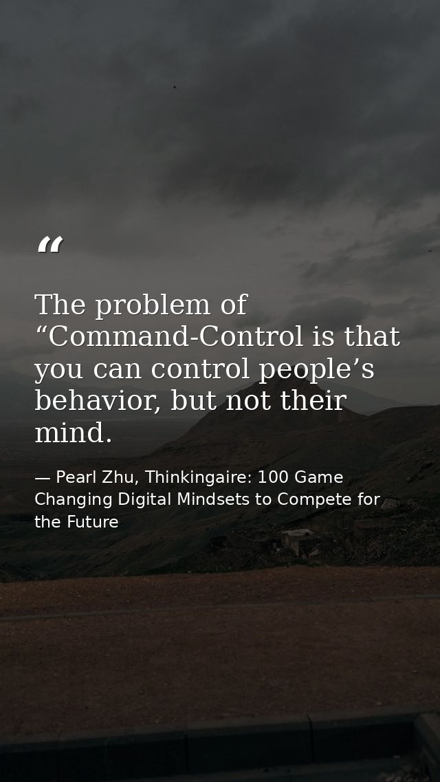 The problem of “Command-Control is that you can control people’s behavior, but not their mind. — Pearl Zhu, Thinkingaire: 100 Game Changing Digital Mindsets to Compete for the Future
