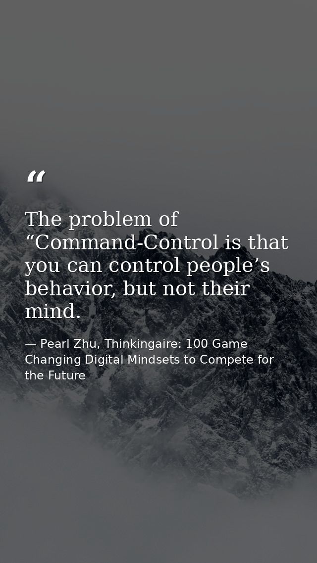 The problem of “Command-Control is that you can control people’s behavior, but not their mind. — Pearl Zhu, Thinkingaire: 100 Game Changing Digital Mindsets to Compete for the Future