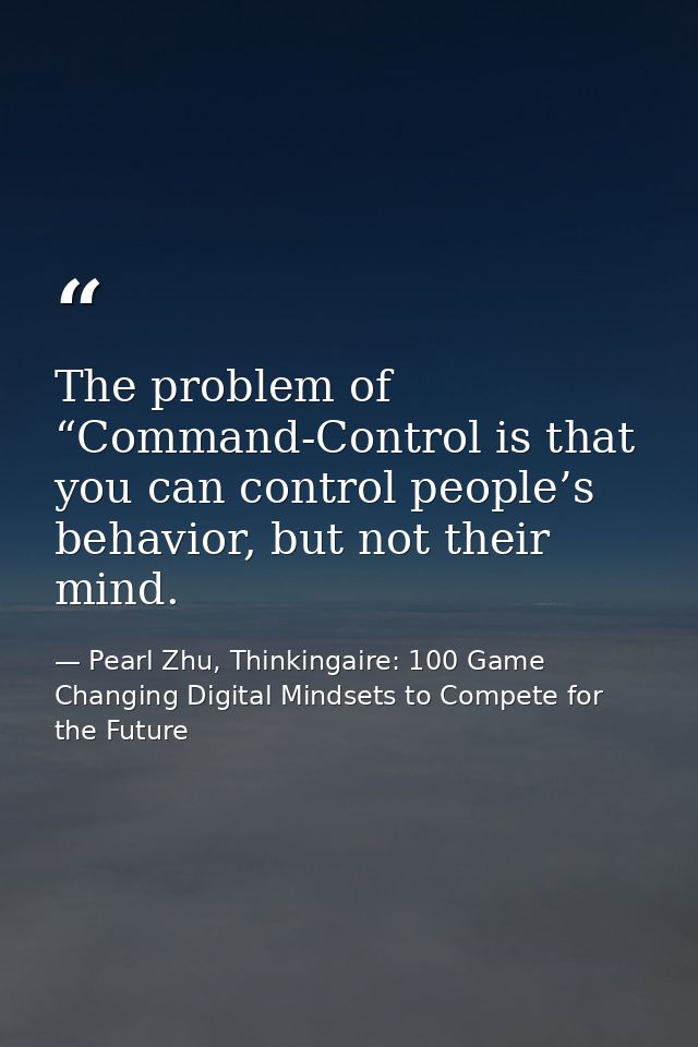 The problem of “Command-Control is that you can control people’s behavior, but not their mind. — Pearl Zhu, Thinkingaire: 100 Game Changing Digital Mindsets to Compete for the Future