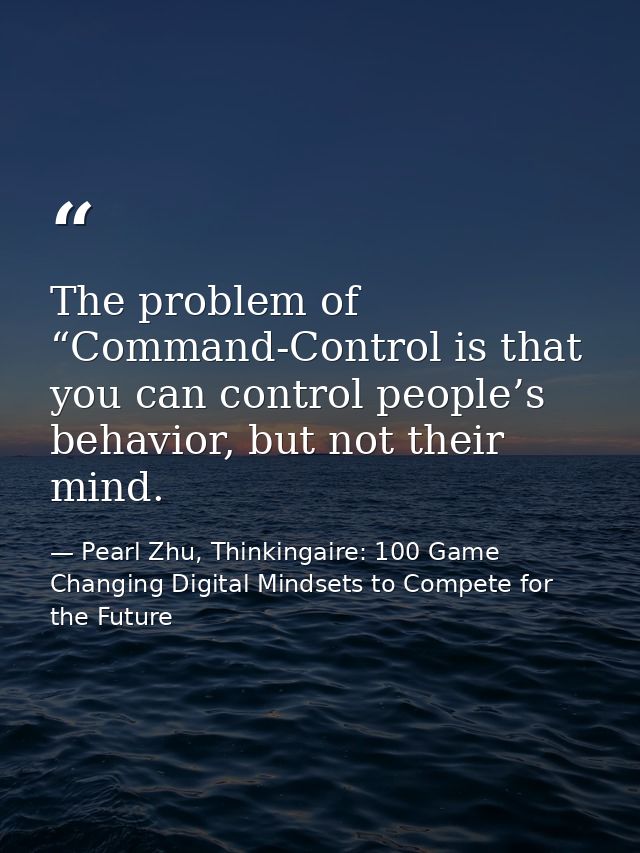 The problem of “Command-Control is that you can control people’s behavior, but not their mind. — Pearl Zhu, Thinkingaire: 100 Game Changing Digital Mindsets to Compete for the Future