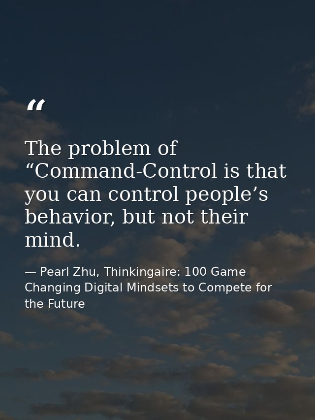 The problem of “Command-Control is that you can control people’s behavior, but not their mind. — Pearl Zhu, Thinkingaire: 100 Game Changing Digital Mindsets to Compete for the Future