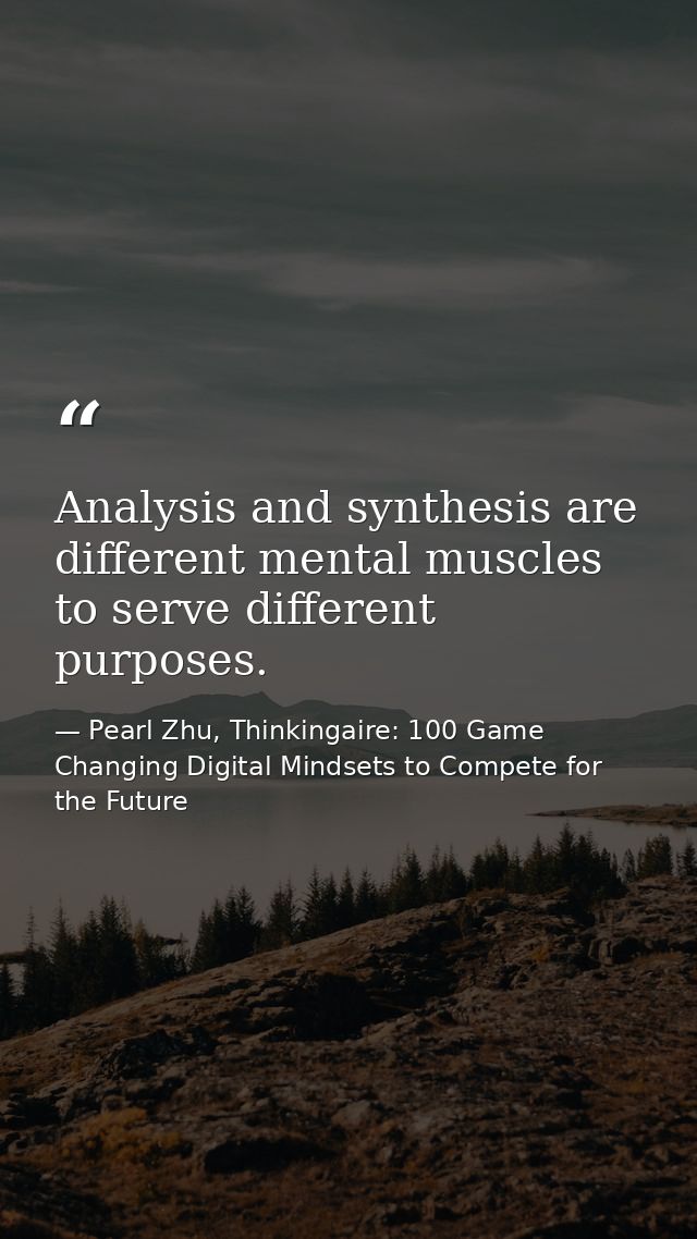 Analysis and synthesis are different mental muscles to serve different purposes. — Pearl Zhu, Thinkingaire: 100 Game Changing Digital Mindsets to Compete for the Future