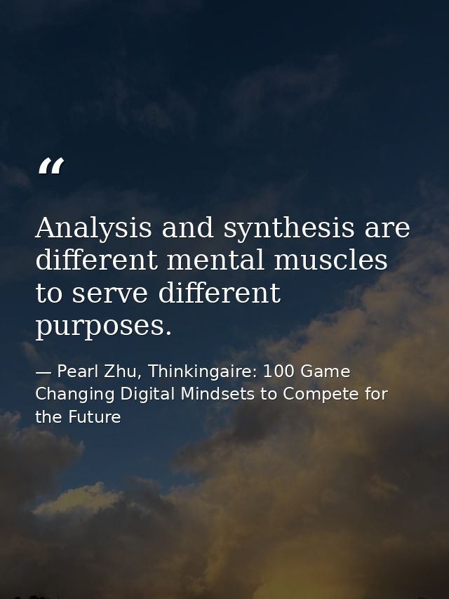 Analysis and synthesis are different mental muscles to serve different purposes. — Pearl Zhu, Thinkingaire: 100 Game Changing Digital Mindsets to Compete for the Future