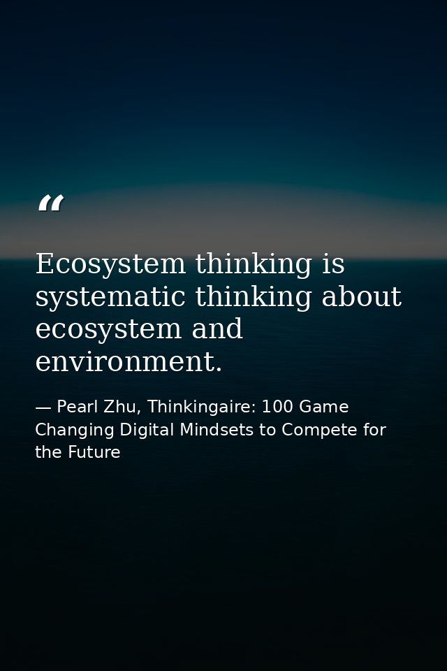 Ecosystem thinking is systematic thinking about ecosystem and environment. — Pearl Zhu, Thinkingaire: 100 Game Changing Digital Mindsets to Compete for the Future