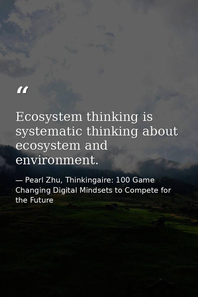 Ecosystem thinking is systematic thinking about ecosystem and environment. — Pearl Zhu, Thinkingaire: 100 Game Changing Digital Mindsets to Compete for the Future