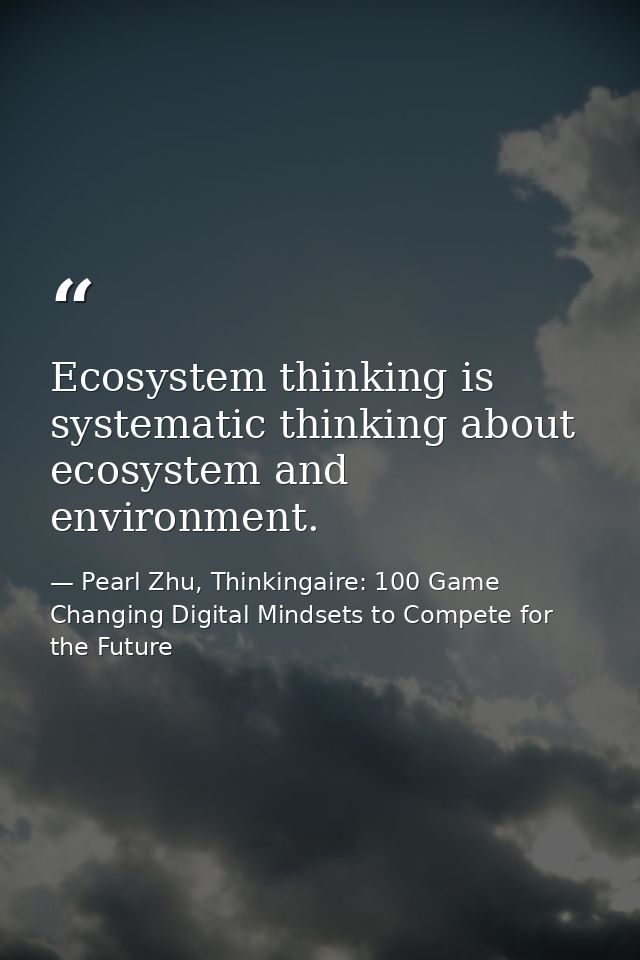 Ecosystem thinking is systematic thinking about ecosystem and environment. — Pearl Zhu, Thinkingaire: 100 Game Changing Digital Mindsets to Compete for the Future