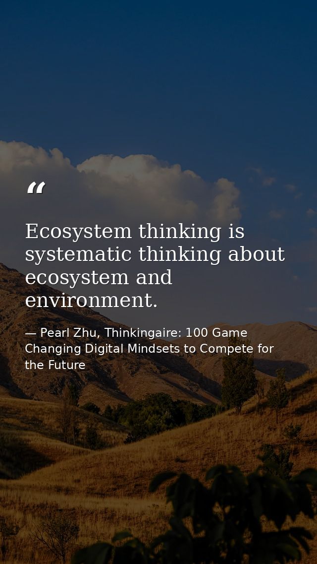 Ecosystem thinking is systematic thinking about ecosystem and environment. — Pearl Zhu, Thinkingaire: 100 Game Changing Digital Mindsets to Compete for the Future