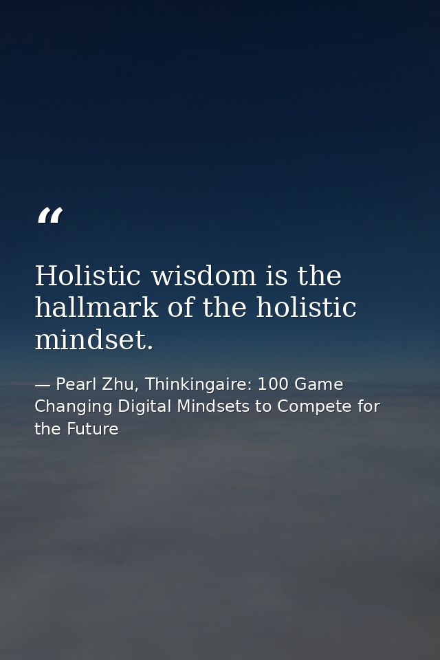Holistic wisdom is the hallmark of the holistic mindset. — Pearl Zhu, Thinkingaire: 100 Game Changing Digital Mindsets to Compete for the Future