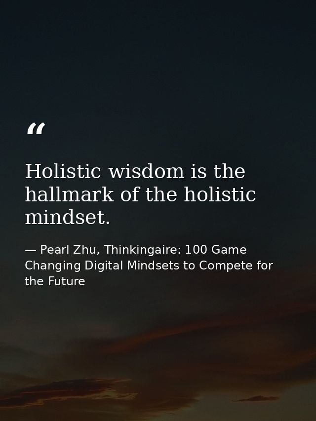 Holistic wisdom is the hallmark of the holistic mindset. — Pearl Zhu, Thinkingaire: 100 Game Changing Digital Mindsets to Compete for the Future