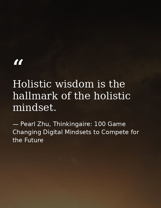 Holistic wisdom is the hallmark of the holistic mindset. — Pearl Zhu, Thinkingaire: 100 Game Changing Digital Mindsets to Compete for the Future