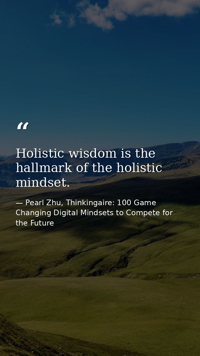 Holistic wisdom is the hallmark of the holistic mindset. — Pearl Zhu, Thinkingaire: 100 Game Changing Digital Mindsets to Compete for the Future