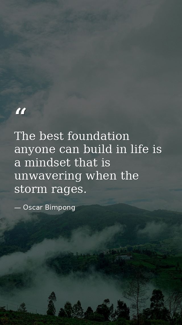 The best foundation anyone can build in life is a mindset that is unwavering when the storm rages. — Oscar Bimpong