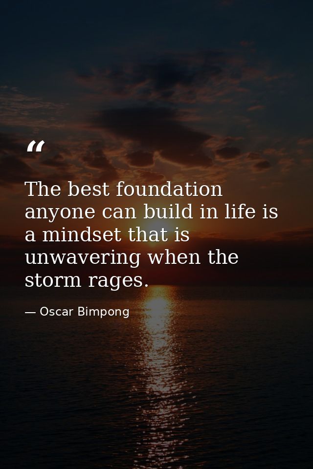 The best foundation anyone can build in life is a mindset that is unwavering when the storm rages. — Oscar Bimpong