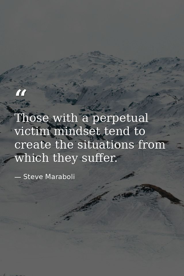 Those with a perpetual victim mindset tend to create the situations from which they suffer. — Steve Maraboli