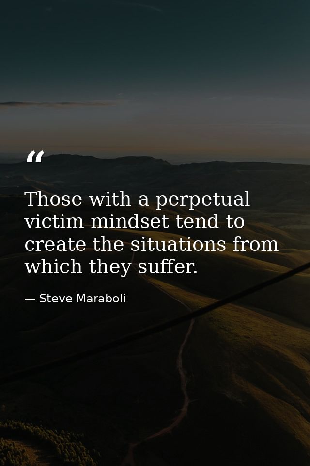 Those with a perpetual victim mindset tend to create the situations from which they suffer. — Steve Maraboli