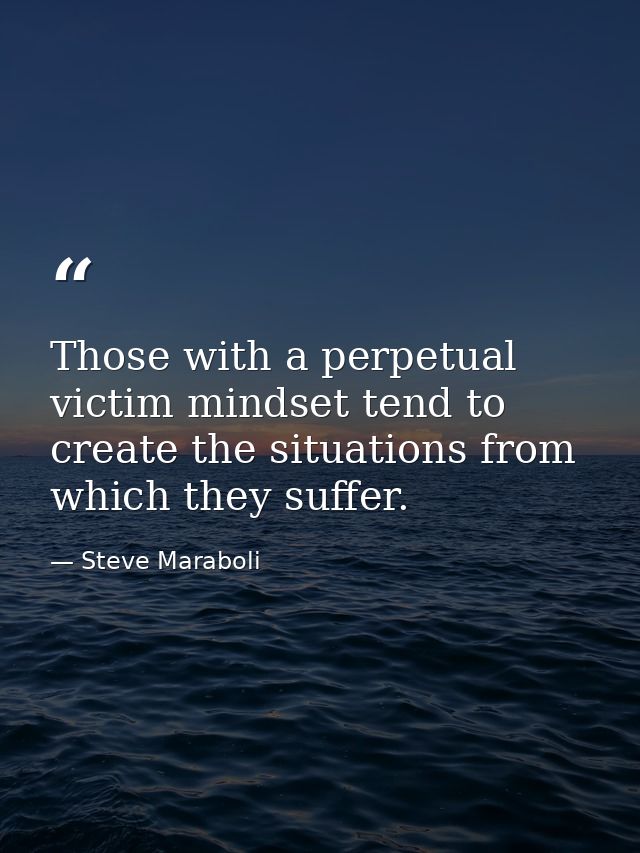 Those with a perpetual victim mindset tend to create the situations from which they suffer. — Steve Maraboli