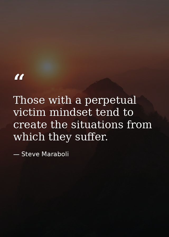 Those with a perpetual victim mindset tend to create the situations from which they suffer. — Steve Maraboli