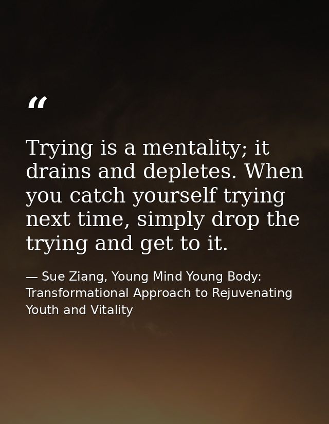 Trying is a mentality; it drains and depletes. When you catch yourself trying next time, simply drop the trying and get  — Sue Ziang, Young Mind Young Body: Transformational Approach to Rejuvenating Youth and Vitality
