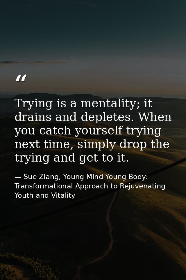 Trying is a mentality; it drains and depletes. When you catch yourself trying next time, simply drop the trying and get  — Sue Ziang, Young Mind Young Body: Transformational Approach to Rejuvenating Youth and Vitality