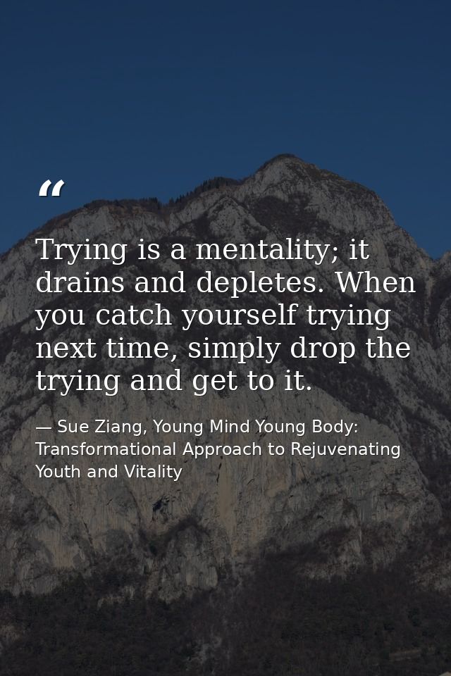 Trying is a mentality; it drains and depletes. When you catch yourself trying next time, simply drop the trying and get  — Sue Ziang, Young Mind Young Body: Transformational Approach to Rejuvenating Youth and Vitality