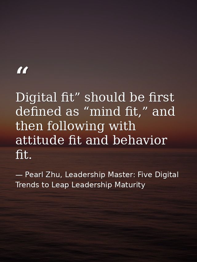 Digital fit” should be first defined as “mind fit,” and then following with attitude fit and behavior fit. — Pearl Zhu, Leadership Master: Five Digital Trends to Leap Leadership Maturity