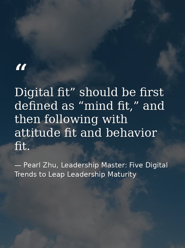 Digital fit” should be first defined as “mind fit,” and then following with attitude fit and behavior fit. — Pearl Zhu, Leadership Master: Five Digital Trends to Leap Leadership Maturity