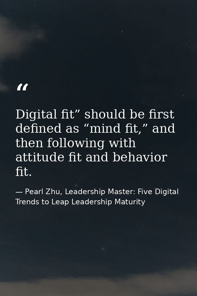 Digital fit” should be first defined as “mind fit,” and then following with attitude fit and behavior fit. — Pearl Zhu, Leadership Master: Five Digital Trends to Leap Leadership Maturity