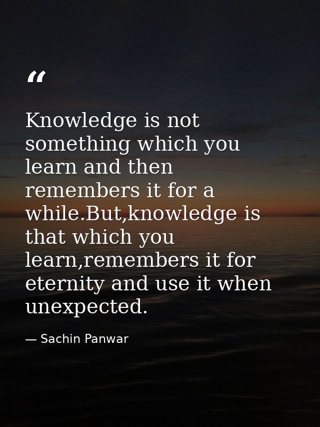 Knowledge is not something which you learn and then remembers it for a while.But,knowledge is that which you learn,remem — Sachin Panwar