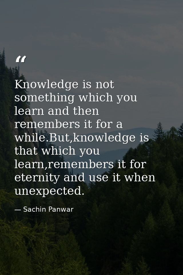 Knowledge is not something which you learn and then remembers it for a while.But,knowledge is that which you learn,remem — Sachin Panwar