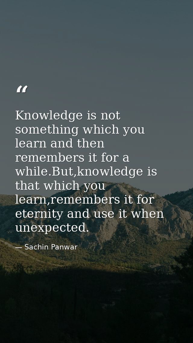 Knowledge is not something which you learn and then remembers it for a while.But,knowledge is that which you learn,remem — Sachin Panwar