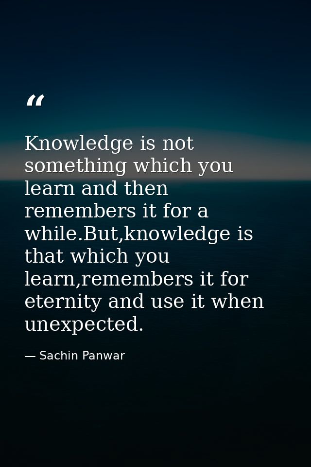 Knowledge is not something which you learn and then remembers it for a while.But,knowledge is that which you learn,remem — Sachin Panwar