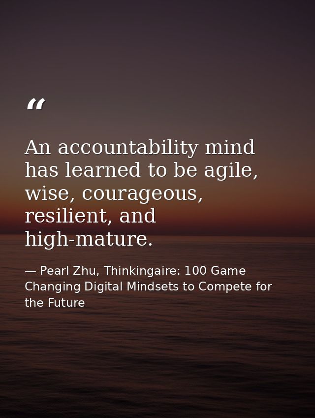 An accountability mind has learned to be agile, wise, courageous, resilient, and high-mature. — Pearl Zhu, Thinkingaire: 100 Game Changing Digital Mindsets to Compete for the Future