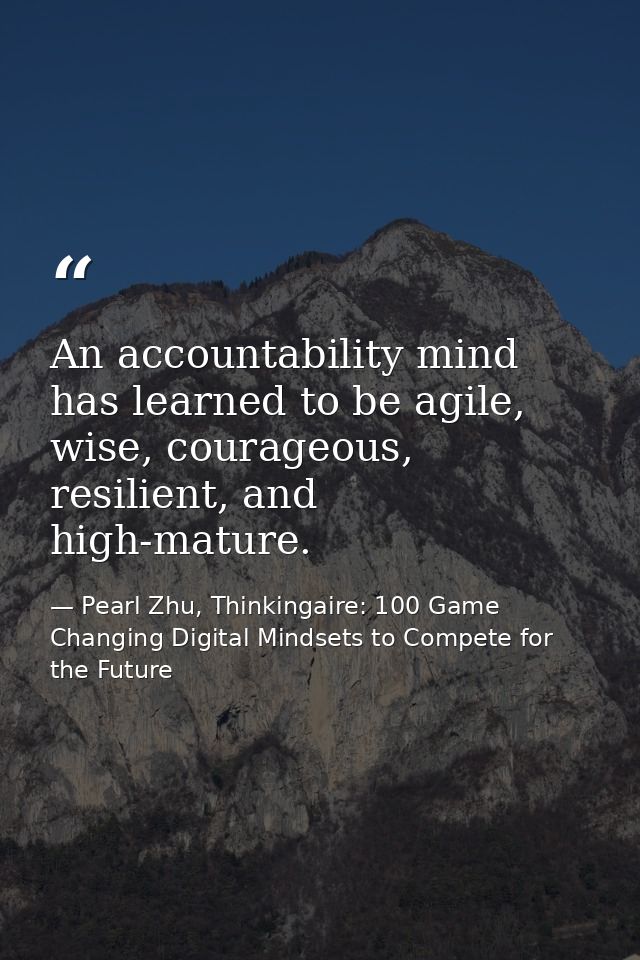 An accountability mind has learned to be agile, wise, courageous, resilient, and high-mature. — Pearl Zhu, Thinkingaire: 100 Game Changing Digital Mindsets to Compete for the Future