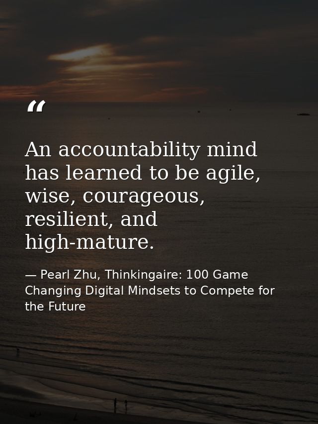 An accountability mind has learned to be agile, wise, courageous, resilient, and high-mature. — Pearl Zhu, Thinkingaire: 100 Game Changing Digital Mindsets to Compete for the Future
