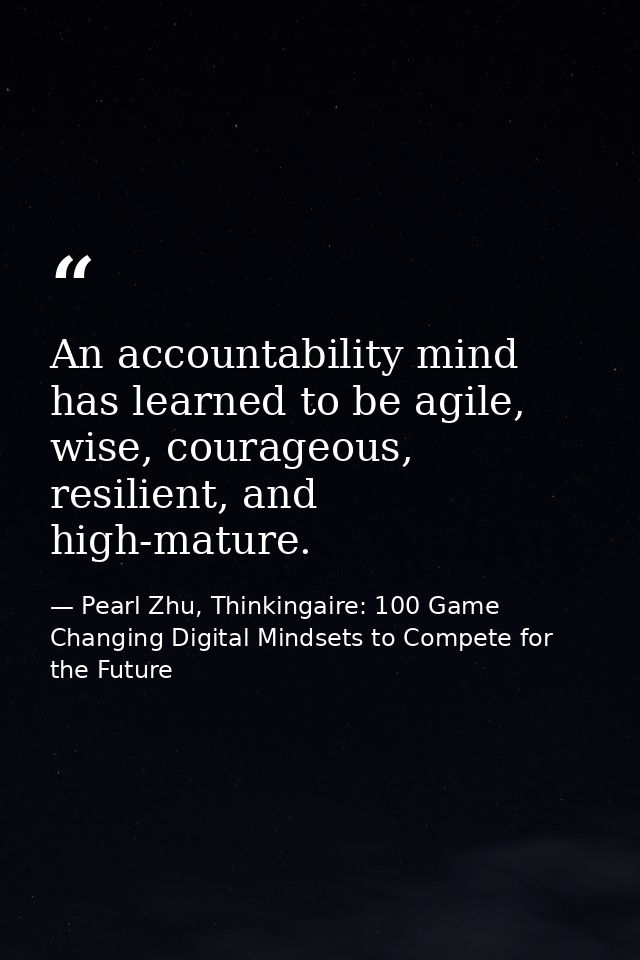 An accountability mind has learned to be agile, wise, courageous, resilient, and high-mature. — Pearl Zhu, Thinkingaire: 100 Game Changing Digital Mindsets to Compete for the Future