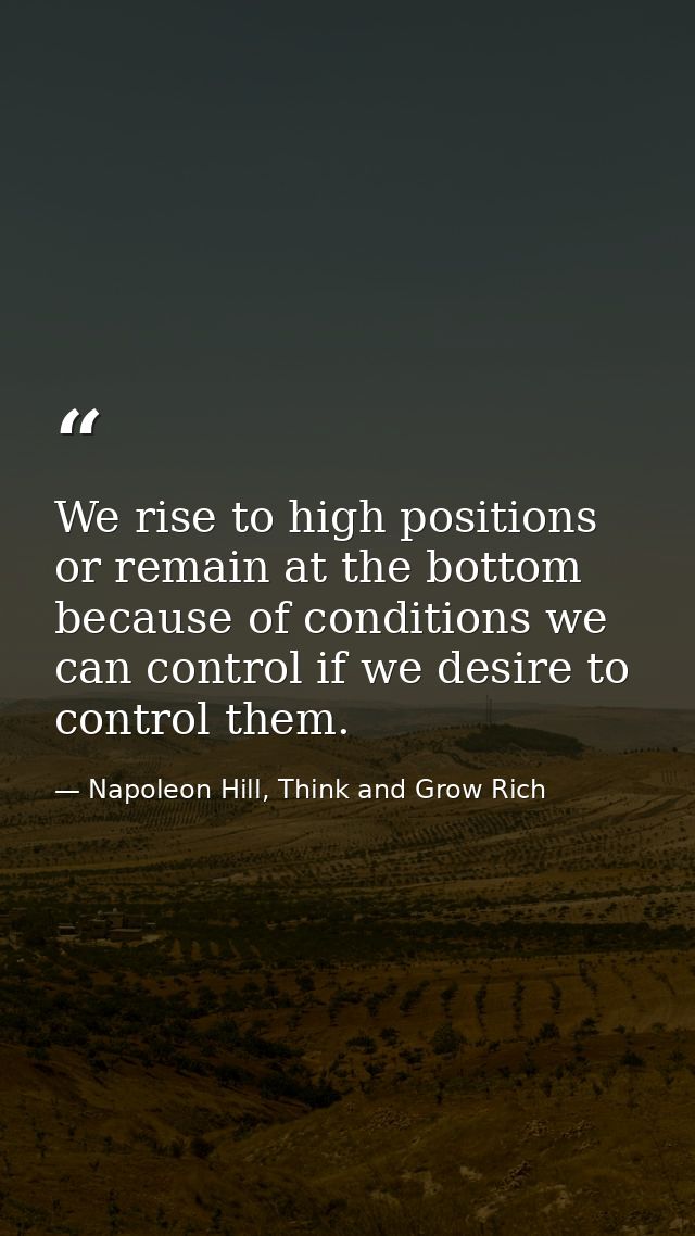 We rise to high positions or remain at the bottom because of conditions we can control if we desire to control them. — Napoleon Hill, Think and Grow Rich