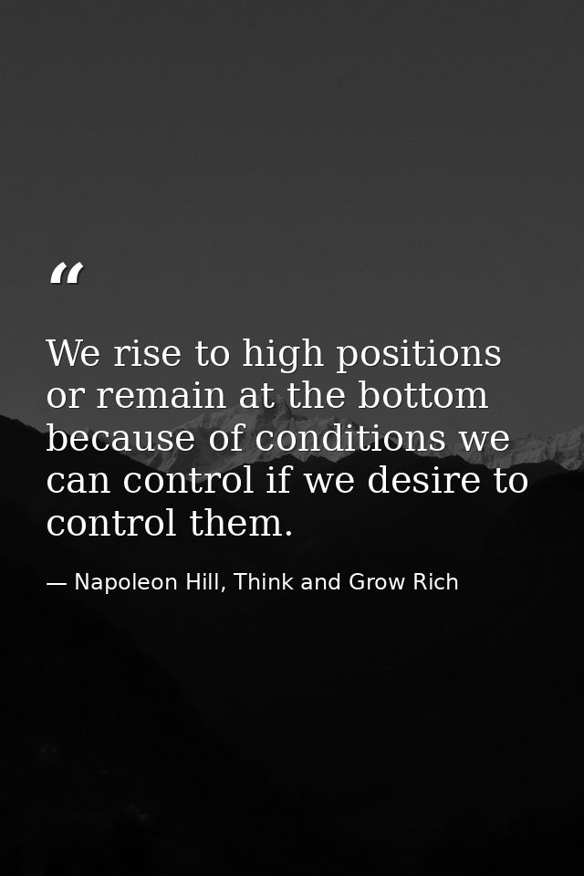 We rise to high positions or remain at the bottom because of conditions we can control if we desire to control them. — Napoleon Hill, Think and Grow Rich