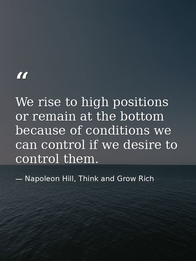 We rise to high positions or remain at the bottom because of conditions we can control if we desire to control them. — Napoleon Hill, Think and Grow Rich