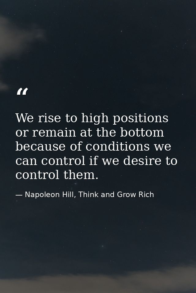 We rise to high positions or remain at the bottom because of conditions we can control if we desire to control them. — Napoleon Hill, Think and Grow Rich
