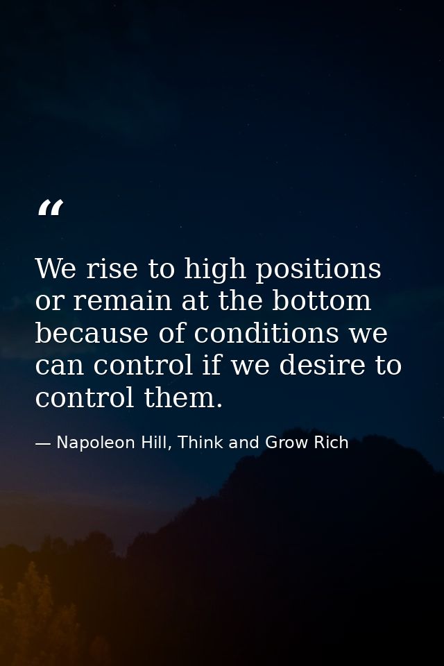 We rise to high positions or remain at the bottom because of conditions we can control if we desire to control them. — Napoleon Hill, Think and Grow Rich
