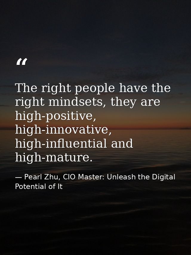 The right people have the right mindsets, they are high-positive, high-innovative, high-influential and high-mature. — Pearl Zhu, CIO Master: Unleash the Digital Potential of It
