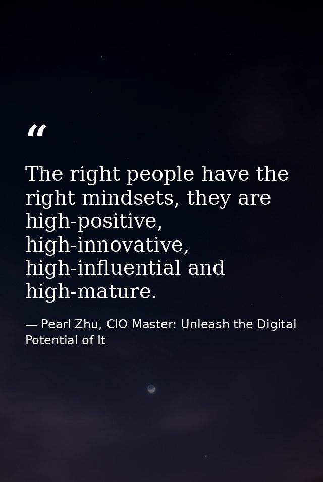 The right people have the right mindsets, they are high-positive, high-innovative, high-influential and high-mature. — Pearl Zhu, CIO Master: Unleash the Digital Potential of It