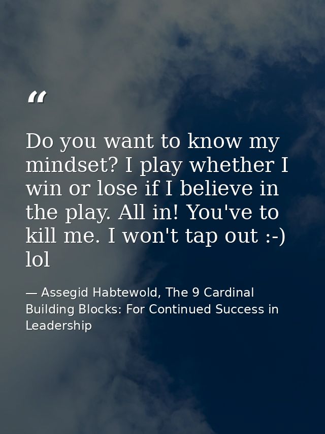 Do you want to know my mindset? I play whether I win or lose if I believe in the play. All in! You've to kill me. I won' — Assegid Habtewold, The 9 Cardinal Building Blocks: For Continued Success in Leadership