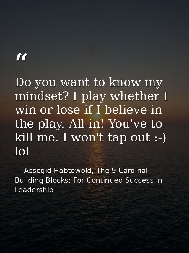 Do you want to know my mindset? I play whether I win or lose if I believe in the play. All in! You've to kill me. I won' — Assegid Habtewold, The 9 Cardinal Building Blocks: For Continued Success in Leadership